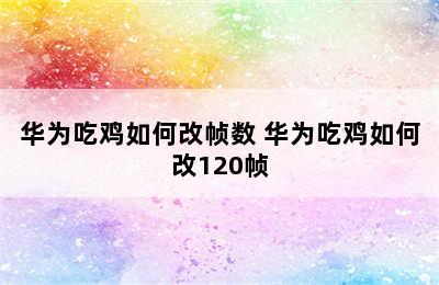 华为吃鸡如何改帧数 华为吃鸡如何改120帧